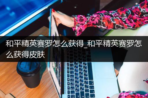 和平精英赛罗怎么获得_和平精英赛罗怎么获得皮肤